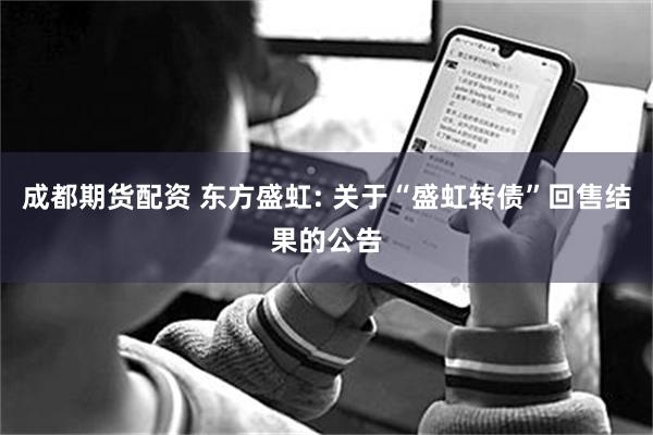 成都期货配资 东方盛虹: 关于“盛虹转债”回售结果的公告
