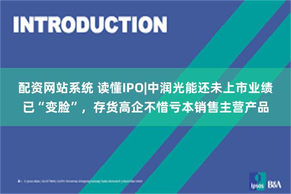 配资网站系统 读懂IPO|中润光能还未上市业绩已“变脸”，存货高企不惜亏本销售主营产品