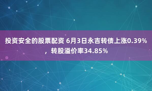 投资安全的股票配资 6月3日永吉转债上涨0.39%，转股溢价率34.85%
