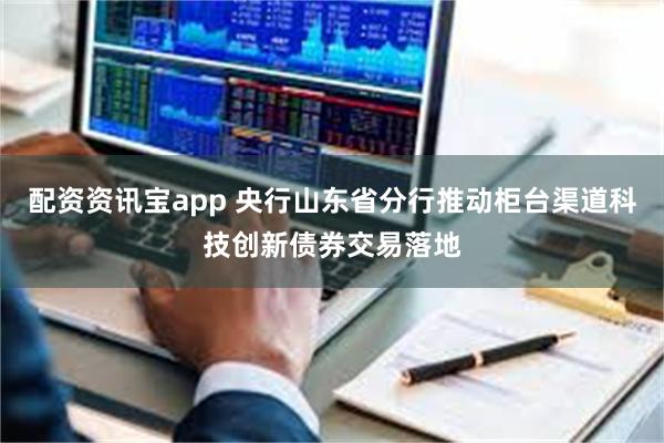 配资资讯宝app 央行山东省分行推动柜台渠道科技创新债券交易落地