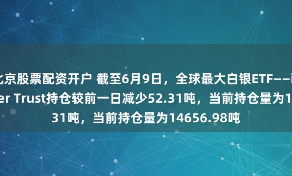 北京股票配资开户 截至6月9日，全球最大白银ETF——iShares Silver Trust持仓较前一日减少52.31吨，当前持仓量为14656.98吨