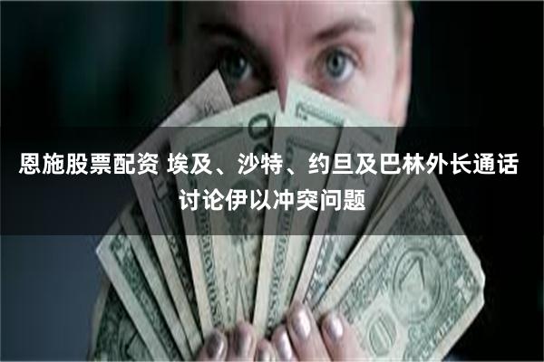 恩施股票配资 埃及、沙特、约旦及巴林外长通话 讨论伊以冲突问题