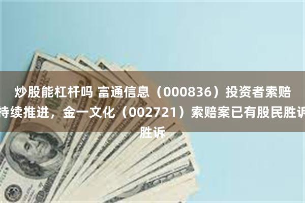炒股能杠杆吗 富通信息（000836）投资者索赔持续推进，金一文化（002721）索赔案已有股民胜诉