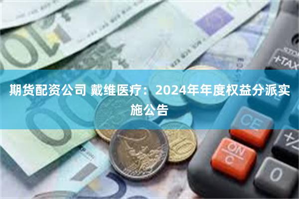 期货配资公司 戴维医疗：2024年年度权益分派实施公告