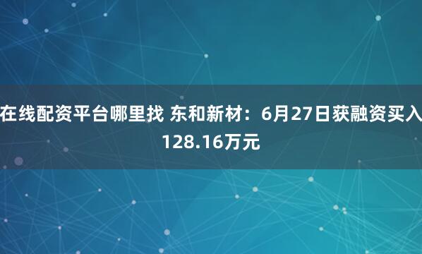 在线配资平台哪里找 东和新材：6月27日获融资买入128.16万元