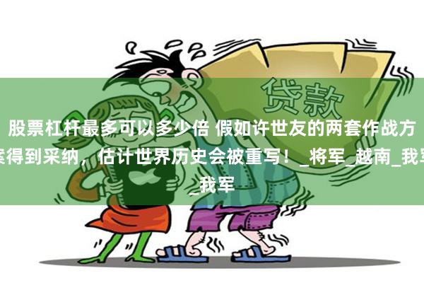 股票杠杆最多可以多少倍 假如许世友的两套作战方案得到采纳，估计世界历史会被重写！_将军_越南_我军
