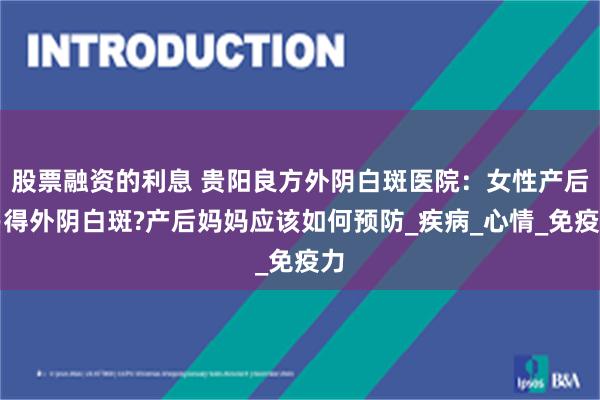 股票融资的利息 贵阳良方外阴白斑医院：女性产后易得外阴白斑?产后妈妈应该如何预防_疾病_心情_免疫力