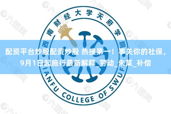 配资平台炒股配资炒股 热搜第一！事关你的社保，9月1日起施行最新解释_劳动_朱某_补偿