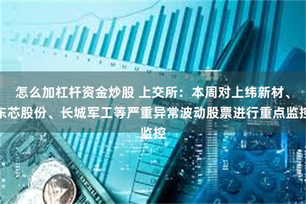 怎么加杠杆资金炒股 上交所：本周对上纬新材、东芯股份、长城军工等严重异常波动股票进行重点监控