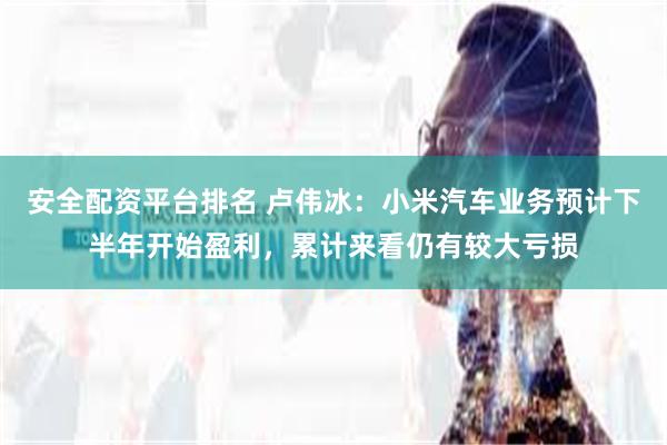 安全配资平台排名 卢伟冰：小米汽车业务预计下半年开始盈利，累计来看仍有较大亏损
