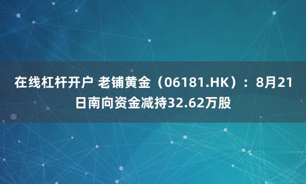 在线杠杆开户 老铺黄金（06181.HK）：8月21日南向资金减持32.62万股