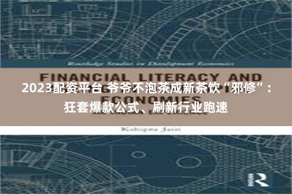 2023配资平台 爷爷不泡茶成新茶饮“邪修”：狂套爆款公式、刷新行业跑速