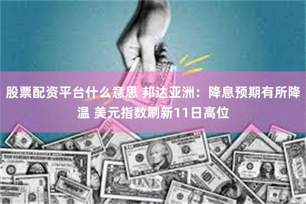 股票配资平台什么意思 邦达亚洲：降息预期有所降温 美元指数刷新11日高位