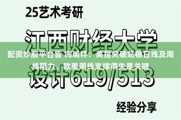 配资炒股平台皆 闫瑞祥：美指突破站稳日线及周线阻力，欧美周线支撑得失是关键