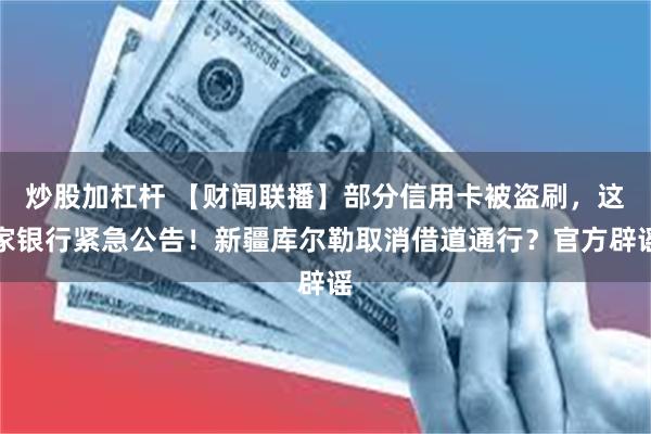 炒股加杠杆 【财闻联播】部分信用卡被盗刷，这家银行紧急公告！新疆库尔勒取消借道通行？官方辟谣
