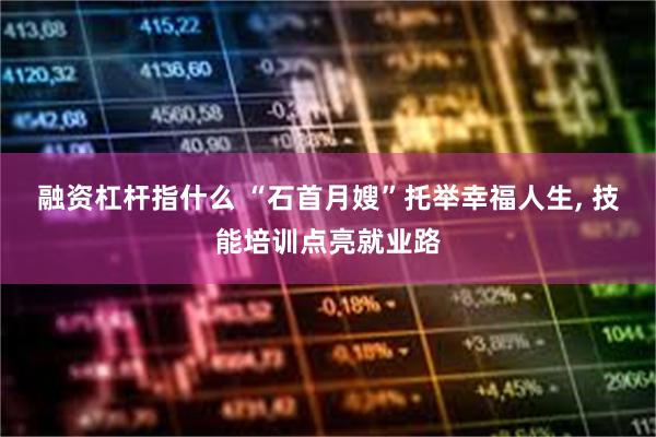 融资杠杆指什么 “石首月嫂”托举幸福人生, 技能培训点亮就业路