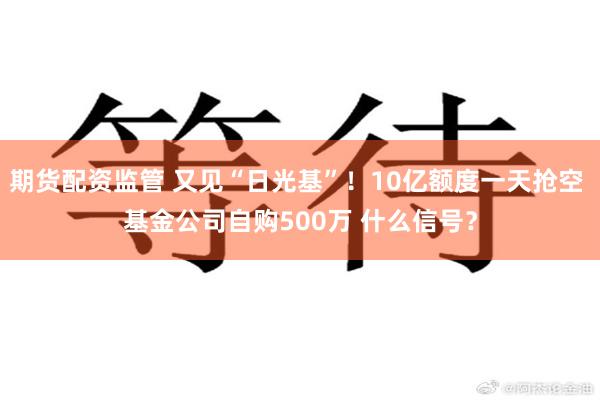 期货配资监管 又见“日光基”！10亿额度一天抢空 基金公司自购500万 什么信号？
