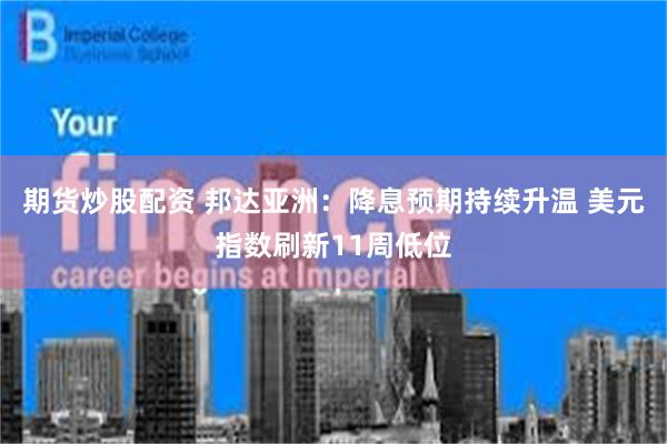 期货炒股配资 邦达亚洲：降息预期持续升温 美元指数刷新11周低位