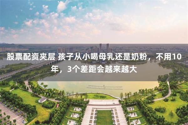 股票配资夹层 孩子从小喝母乳还是奶粉，不用10年，3个差距会越来越大