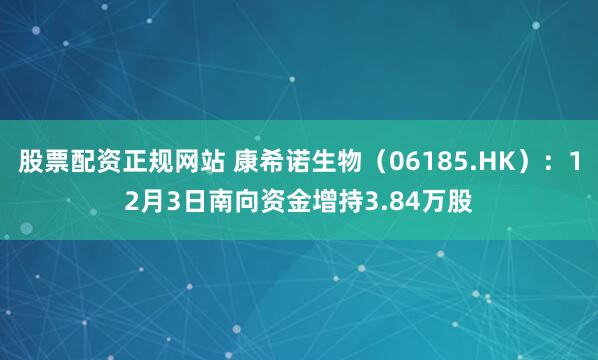股票配资正规网站 康希诺生物（06185.HK）：12月3日南向资金增持3.84万股